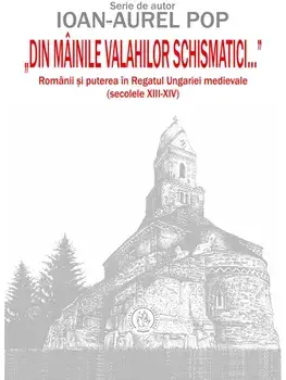 "Din mainile valahilor schismatici…". Romanii si puterea in Regatul Ungariei medievale (secolele XIII‑XIV)/Ioan-Aurel Pop