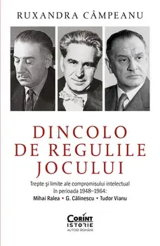 Dincolo de regulile jocului. Trepte si limite ale compromisului intelectual in perioada 1948-1964: Mihai Ralea. G. Calinescu. Tudor Vianu/Roxana Campeanu