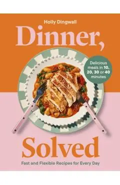 Dinner, Solved: Fast and Flexible Recipes for Every Day - Holly Dingwall