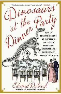 Dinosaurs at the Dinner Party: How an Eccentric Group of Victorians Discovered Prehistoric Creatures and Accidentally Upended the World - Edward Dolnick