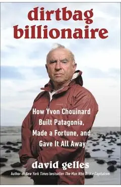 Dirtbag Billionaire: How Yvon Chouinard Built Patagonia, Made a Fortune, and Gave It All Away - David Gelles