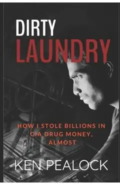 Dirty Laundry: How I Stole Billions in CIA Drug Money, Almost - Ken Pealock