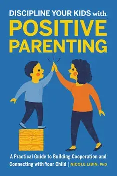 Discipline Your Kids with Positive Parenting: A Practical Guide to Building Cooperation and Connecting with Your Child/PhD Libin, Nicole