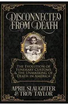 Disconnected from Death: The Evolution of Funerary Customs and the Unmasking of Death in America - Troy Taylor