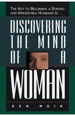 Discovering the Mind of a Woman: The Key to Becoming a Strong and Irresistable Husband Is... - Ken Nair