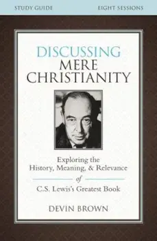 Discussing Mere Christianity Study Guide: Exploring the History, Meaning, and Relevance of C.S. Lewis's Greatest Book, Paperback/Devin Brown