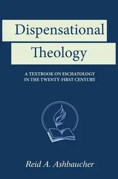 Dispensational Theology: A Textbook on Eschatology in the Twenty-First Century, Hardcover/Reid A. Ashbaucher