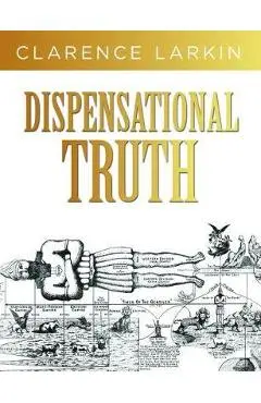 Dispensational Truth: God's Plan and Purpose in the Ages - Clarence Larkin