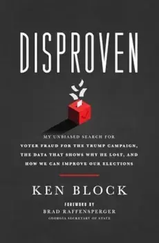 Disproven. My Unbiased Search for Voter Fraud for the Trump Campaign, the Data that Shows Why He Lost, and How We Can Improve Our Elections, Hardback/Ken Block