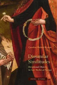 Dissimilar Similitudes - Devotional Objects in Late Medieval Europe, Paperback/Caroline Walker Bynum
