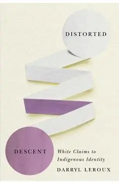 Distorted Descent: White Claims to Indigenous Identity - Darryl Leroux