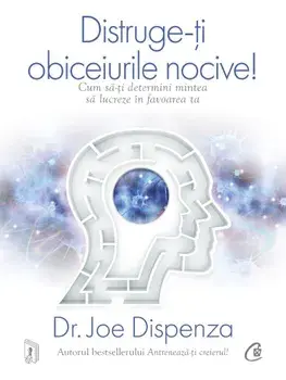 Distruge-ti obiceiurile nocive. Cum sa-ti determini mintea sa lucreze in favoarea ta. Editie de colectie/Joe Dispenza