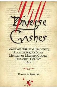 Diverse Gashes: Governor William Bradford, Alice Bishop, and the Murder of Martha Clarke Plymouth Colony 1648 - Donna A. Watkins