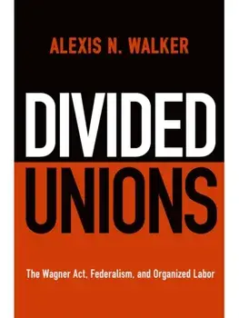 Divided Unions. The Wagner Act, Federalism, and Organized Labor, Paperback/Alexis N. Walker