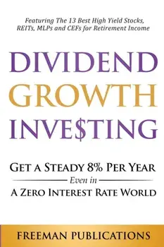 Dividend Growth Investing: Get A Steady 8% Per Year Even In A Zero Interest Rate World: Featuring The 13 Best High Yield Stocks, REITs, MLPs And/Freeman Publications