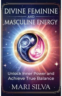 Divine Feminine and Masculine Energy: Unlock Inner Power and Achieve True Balance - Mari Silva