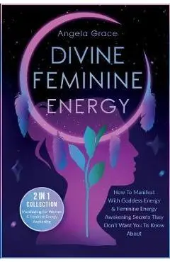 Divine Feminine Energy: How To Manifest With Goddess Energy, & Feminine Energy Awakening Secrets They Don't Want You To Know About (Manifestin - Angela Grace