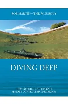 Diving Deep: How to Build and Operate Remote Controlled Submarines - Bob Martin