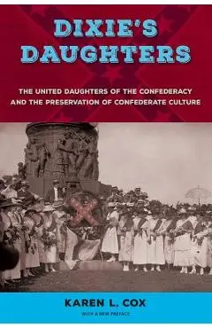 Dixie's Daughters: The United Daughters of the Confederacy and the Preservation of Confederate Culture - Karen L. Cox