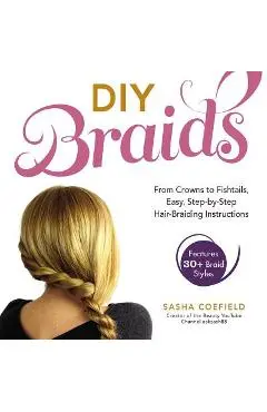 DIY Braids: From Crowns to Fishtails, Easy, Step-By-Step Hair Braiding Instructions - Sasha Coefield