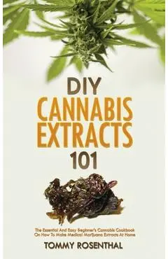 DIY Cannabis Extracts 101: The Essential And Easy Beginner's Cannabis Cookbook On How To Make Medical Marijuana Extracts At Home - Tommy Rosenthal