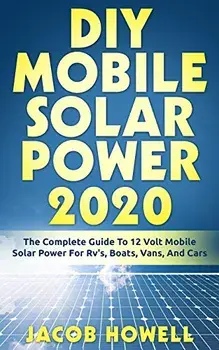 DIY Mobile Solar Power 2020: The Complete Guide To 12 Volt Mobile Solar Power For Rv's, Boats, Vans, And Cars, Paperback/Jacob Howell
