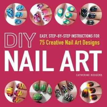 DIY Nail Art: Easy, Step-By-Step Instructions for 75 Creative Nail Art Designs, Paperback/Catherine Rodgers