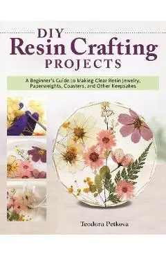 DIY Resin Crafting Projects: Jewelry, Paperweights, Coasters, and Other Keepsakes - Teodora Petkova