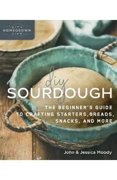 DIY Sourdough: The Beginner's Guide to Crafting Starters, Bread, Snacks, and More - John Moody