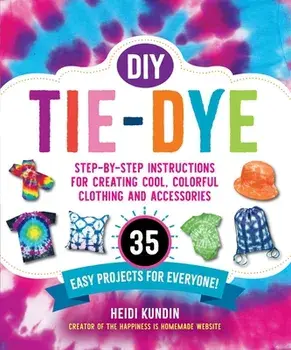 DIY Tie-Dye: Step-By-Step Instructions for Creating Cool, Colorful Clothing and Accessories--35 Easy Projects for Everyone!/Heidi Kundin