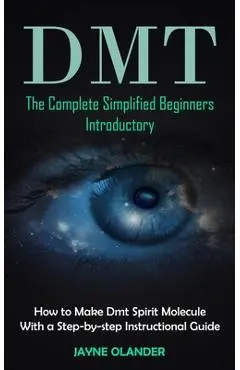 Dmt: The Complete Simplified Beginners Introductory (How to Make Dmt Spirit Molecule With a Step-by-step Instructional Guid - Jayne Olander