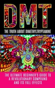 Dmt: The Truth about Dimethyltryptamine: The Ultimate Beginner's Guide to a Revolutionary Compound and Its Full Effects, Paperback/Colin Willis