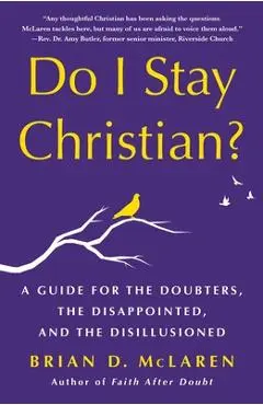 Do I Stay Christian?: A Guide for the Doubters, the Disappointed, and the Disillusioned - Brian D. Mclaren