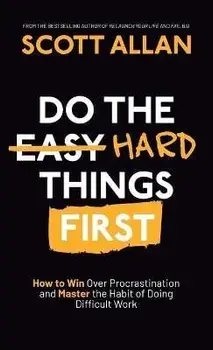 Do the Hard Things First: How to Win Over Procrastination and Master the Habit of Doing Difficult Work, Hardcover/Scott Allan