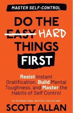 Do the Hard Things First: Resist Instant Gratification, Build Mental Toughness, and Master the Habits of Self Control - Scott Allan
