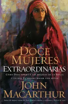 Doce Mujeres Extraordinarias: Como Dios Formo a Las Mujeres de la Biblia y Lo Que El Quiere Hacer Con Usted, Paperback/John F. MacArthur