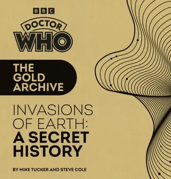 Doctor Who: The Gold Archive: Invasions of Earth: A Secret History, Hardback/Steve Cole