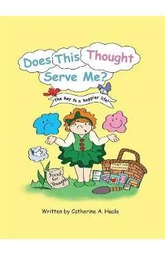 Does This Thought Serve Me? The key to a happier life! - Catherine A. Haala