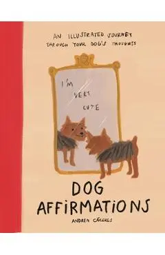 Dog Affirmations: An Illustrated Journey Through Your Dog's Thoughts - Andrea Cáceres
