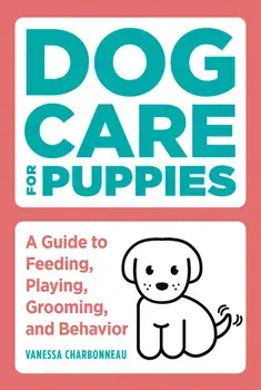 Dog Care for Puppies: A Guide to Feeding, Playing, Grooming, and Behavior, Paperback/Vanessa Charbonneau