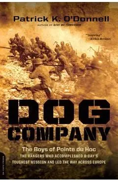 Dog Company: The Boys of Pointe du Hoc-the Rangers Who Accomplished D-Day's Toughest Mission and Led the Way across Europe - Patrick K. O'donnell