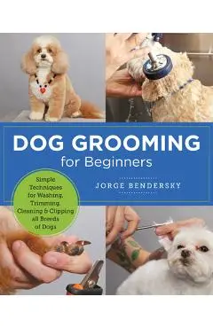 Dog Grooming for Beginners: Simple Techniques for Washing, Trimming, Cleaning & Clipping All Breeds of Dogs - Jorge Bendersky