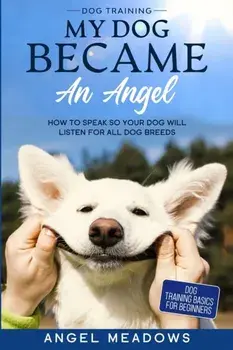 Dog Training: MY DOG BECAME AN ANGEL - How To Speak So Your Dog Will Listen For All Dog Breeds (Dog Training Basics For Beginners)/Angel Meadows