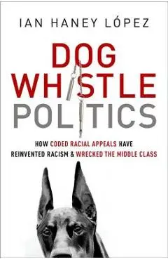 Dog Whistle Politics: How Coded Racial Appeals Have Reinvented Racism and Wrecked the Middle Class - Ian Haney L�pez