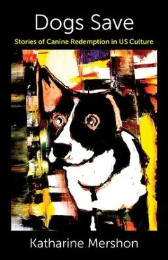 Dogs Save: Stories of Canine Redemption in Us Culture - Katharine Mershon
