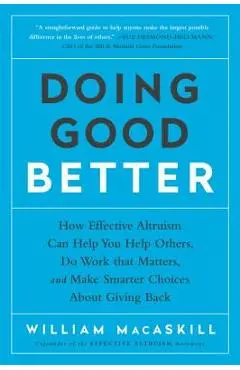 Doing Good Better: How Effective Altruism Can Help You Help Others, Do Work That Matters, and Make Smarter Choices about Giving Back - William Macaskill