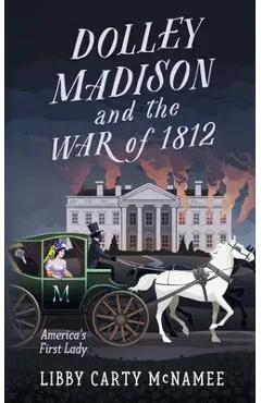 Dolley Madison and the War of 1812: America's First Lady - Libby Carty Mcnamee