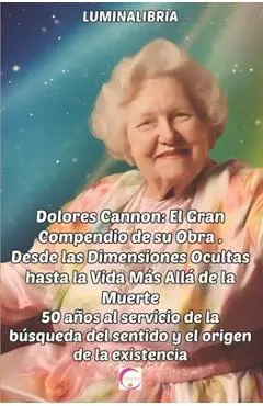 Dolores Cannon: El Gran Compendio de su Obra . Desde las Dimensiones Ocultas hasta la Vida Más Allá de la Muerte: 50 años al servicio - Lumina Libria