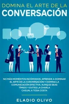 Domina el arte de la conversación: No más momentos incómodos. Aprende a dominar el arte de la conversación y domina la comunicación efectiva. Aunque s/Eladio Olivo