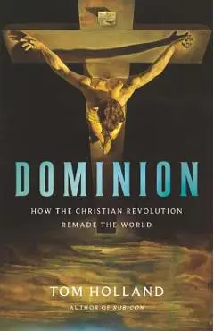 Dominion: How the Christian Revolution Remade the World - Tom Holland